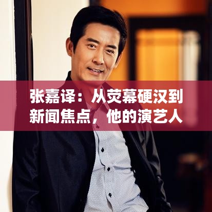 张嘉译：从荧幕硬汉到新闻焦点，他的演艺人生如何蜕变？