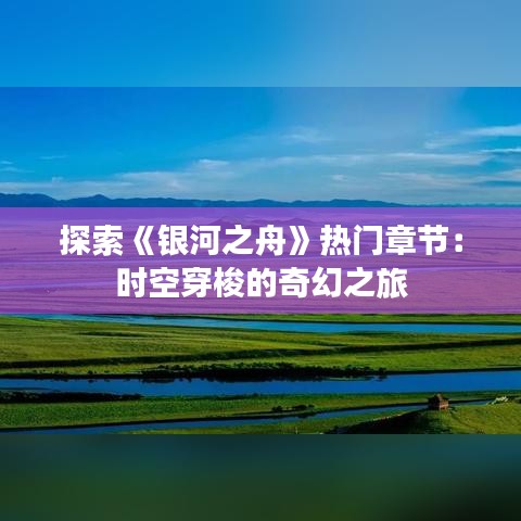 探索《银河之舟》热门章节：时空穿梭的奇幻之旅