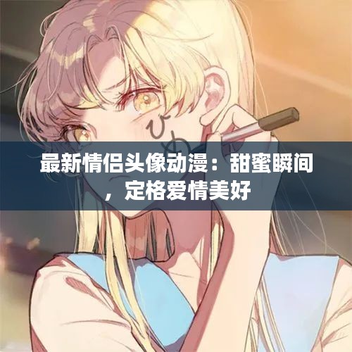 最新情侣头像动漫：甜蜜瞬间，定格爱情美好