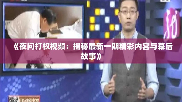 《夜问打权视频：揭秘最新一期精彩内容与幕后故事》