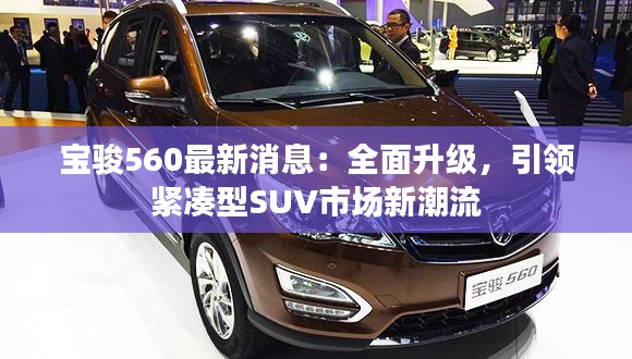 宝骏560最新消息：全面升级，引领紧凑型SUV市场新潮流