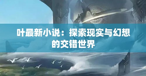 叶最新小说：探索现实与幻想的交错世界