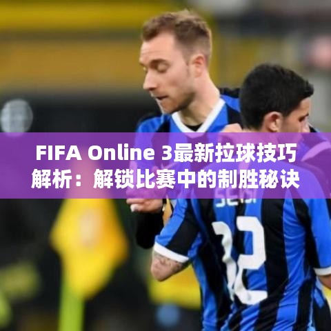 FIFA Online 3最新拉球技巧解析：解锁比赛中的制胜秘诀