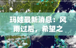 玛娃最新消息：风雨过后，希望之光再现