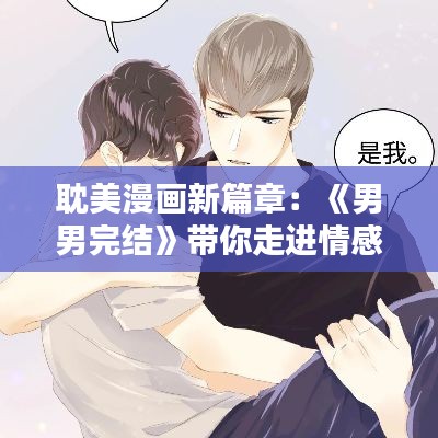 耽美漫画新篇章：《男男完结》带你走进情感深处