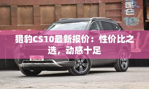 猎豹CS10最新报价：性价比之选，动感十足