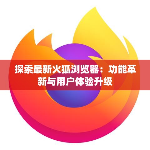 探索最新火狐浏览器：功能革新与用户体验升级