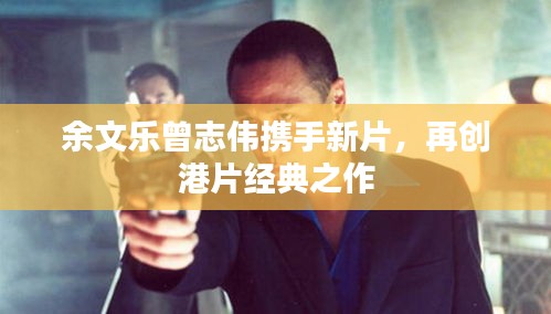 余文乐曾志伟携手新片，再创港片经典之作