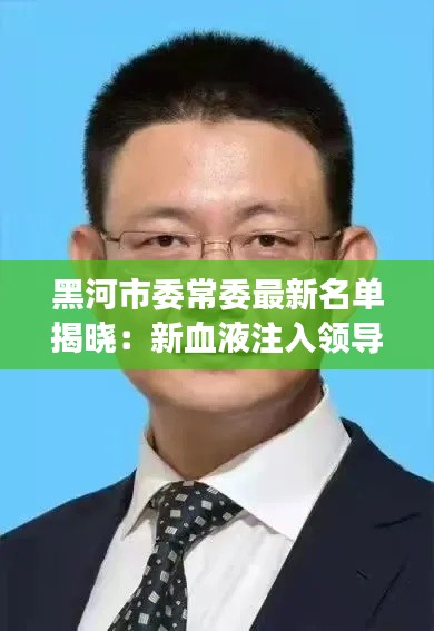 黑河市委常委最新名单揭晓：新血液注入领导层，共谋发展新篇章