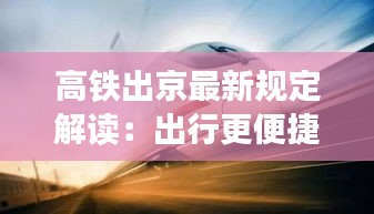 高铁出京最新规定解读：出行更便捷，安全更有保障