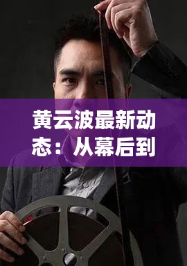 黄云波最新动态：从幕后到台前，他的蜕变之路