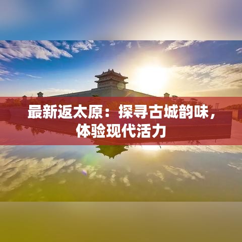 最新返太原：探寻古城韵味，体验现代活力