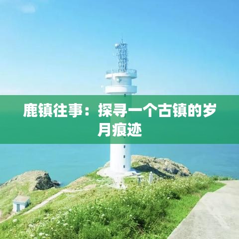 鹿镇往事：探寻一个古镇的岁月痕迹