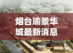 烟台瑜景华城最新消息：品质生活新篇章