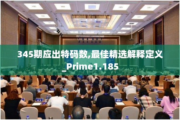 345期应出特码数,最佳精选解释定义_Prime1.185