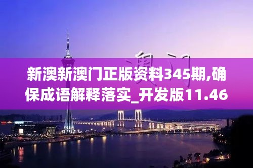 新澳新澳门正版资料345期,确保成语解释落实_开发版11.466