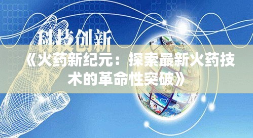 《火药新纪元：探索最新火药技术的革命性突破》