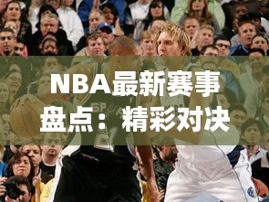 NBA最新赛事盘点：精彩对决与明星闪耀时刻