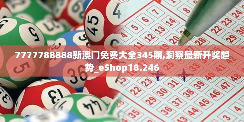 7777788888新澳门免费大全345期,洞察最新开奖趋势_eShop18.246