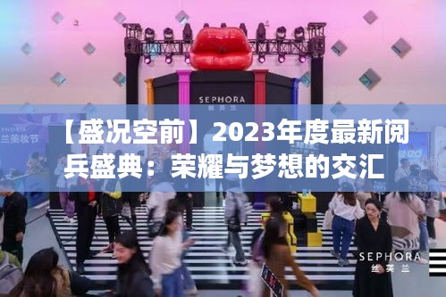 【盛况空前】2023年度最新阅兵盛典：荣耀与梦想的交汇