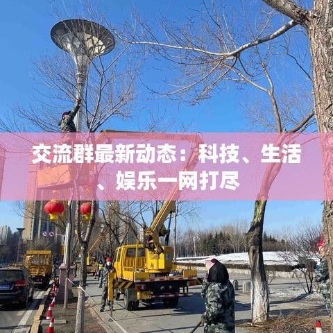 交流群最新动态：科技、生活、娱乐一网打尽