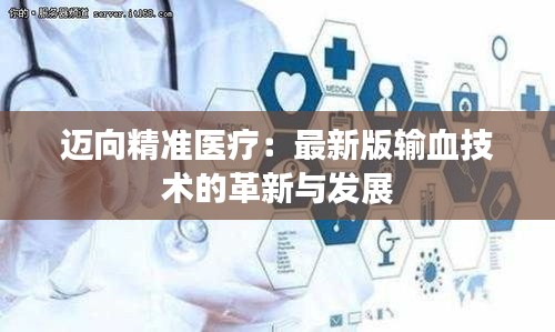 迈向精准医疗：最新版输血技术的革新与发展