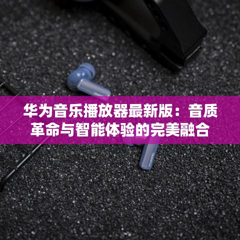 华为音乐播放器最新版：音质革命与智能体验的完美融合