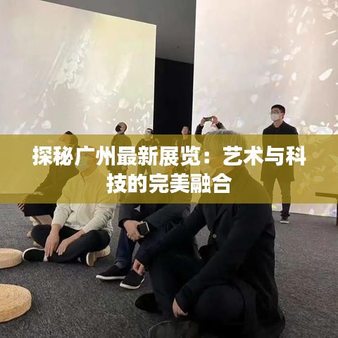 探秘广州最新展览：艺术与科技的完美融合