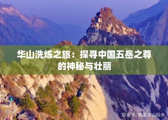 华山洗炼之旅：探寻中国五岳之尊的神秘与壮丽