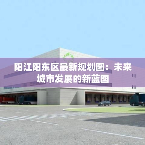 阳江阳东区最新规划图：未来城市发展的新蓝图