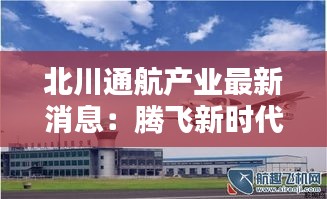 北川通航产业最新消息：腾飞新时代，产业布局再升级