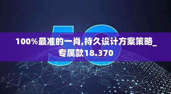 100%最准的一肖,持久设计方案策略_专属款18.370