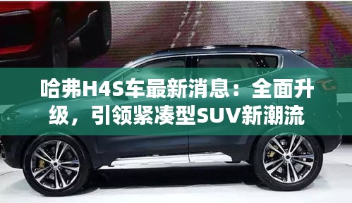 哈弗H4S车最新消息：全面升级，引领紧凑型SUV新潮流