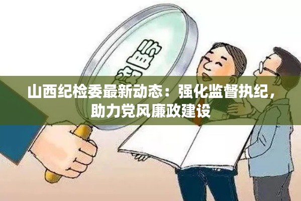 山西纪检委最新动态：强化监督执纪，助力党风廉政建设