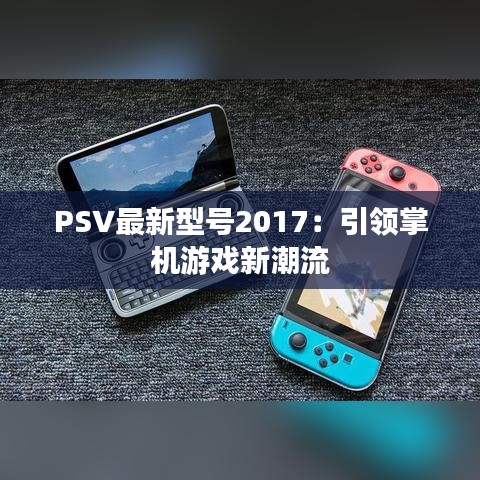 PSV最新型号2017：引领掌机游戏新潮流