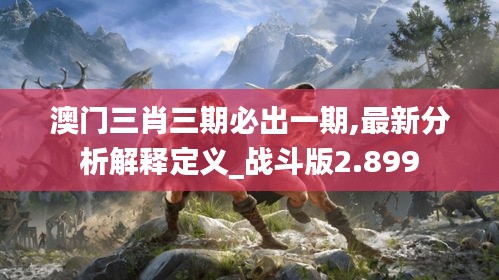 澳门三肖三期必出一期,最新分析解释定义_战斗版2.899