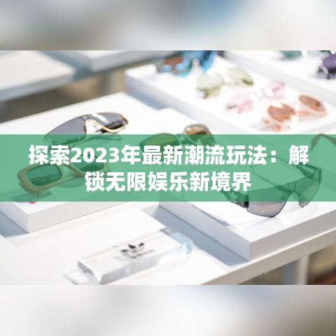 探索2023年最新潮流玩法：解锁无限娱乐新境界