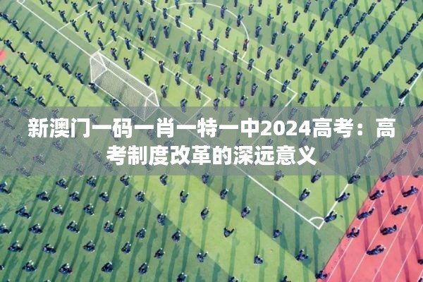 新澳门一码一肖一特一中2024高考：高考制度改革的深远意义