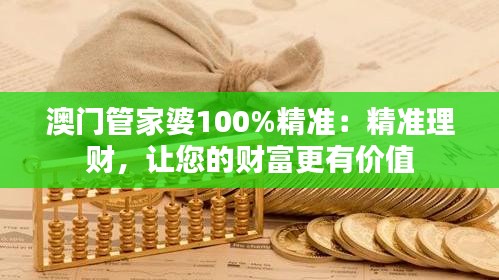 澳门管家婆100%精准：精准理财，让您的财富更有价值