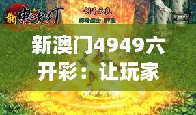 新澳门4949六开彩：让玩家体验到真正的游戏乐趣