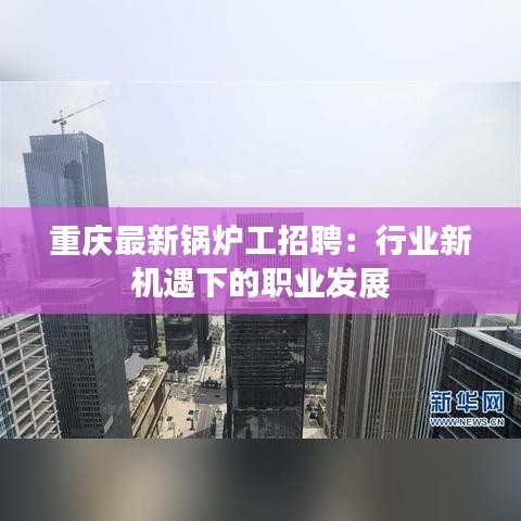 重庆最新锅炉工招聘：行业新机遇下的职业发展