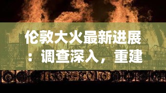 伦敦大火最新进展：调查深入，重建计划启动