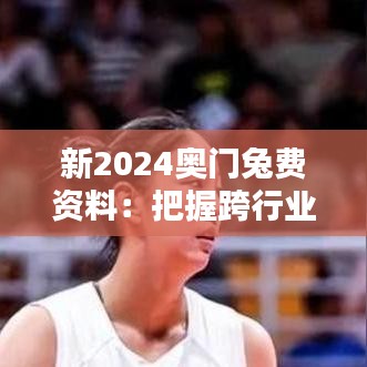 新2024奥门兔费资料：把握跨行业合作的新机遇