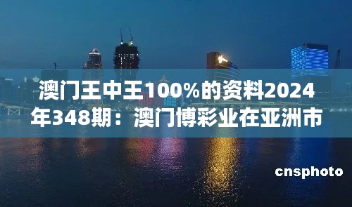 澳门王中王100%的资料2024年348期：澳门博彩业在亚洲市场的领先地位分析