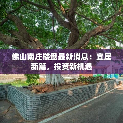 佛山南庄楼盘最新消息：宜居新篇，投资新机遇