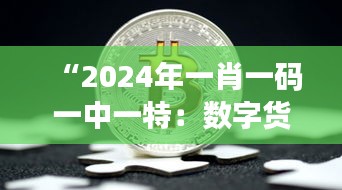 “2024年一肖一码一中一特：数字货币与金融安全的挑战”