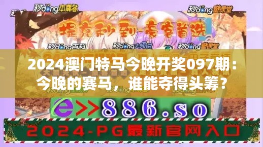 2024澳门特马今晚开奖097期：今晚的赛马，谁能夺得头筹？