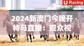 2024新澳门今晚开特马直播：观众视角下的赛马盛况