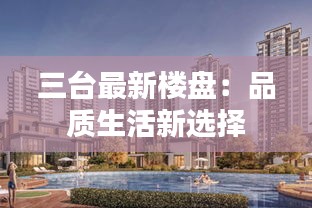 三台最新楼盘：品质生活新选择