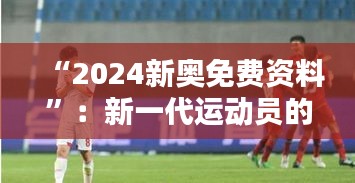 “2024新奥免费资料”：新一代运动员的起航平台